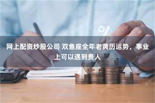 网上配资炒股公司 双鱼座全年老黄历运势，事业上可以遇到贵人