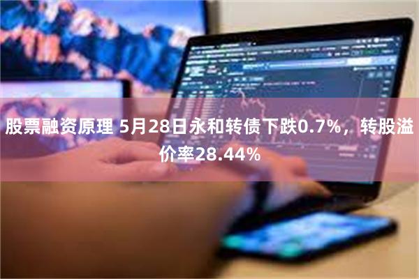 股票融资原理 5月28日永和转债下跌0.7%，转股溢价率28.44%