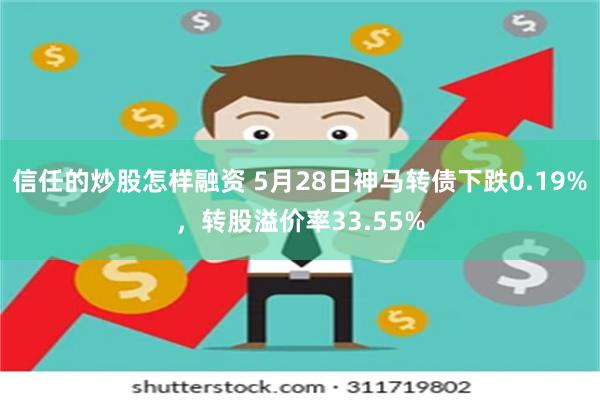 信任的炒股怎样融资 5月28日神马转债下跌0.19%，转股溢价率33.55%