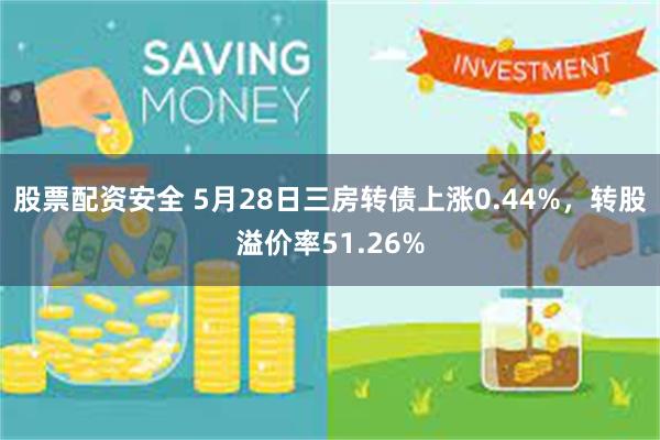 股票配资安全 5月28日三房转债上涨0.44%，转股溢价率51.26%