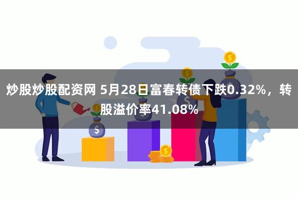 炒股炒股配资网 5月28日富春转债下跌0.32%，转股溢价率41.08%