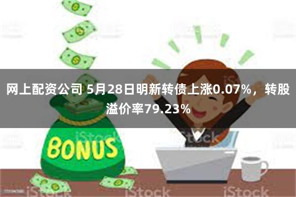 网上配资公司 5月28日明新转债上涨0.07%，转股溢价率79.23%