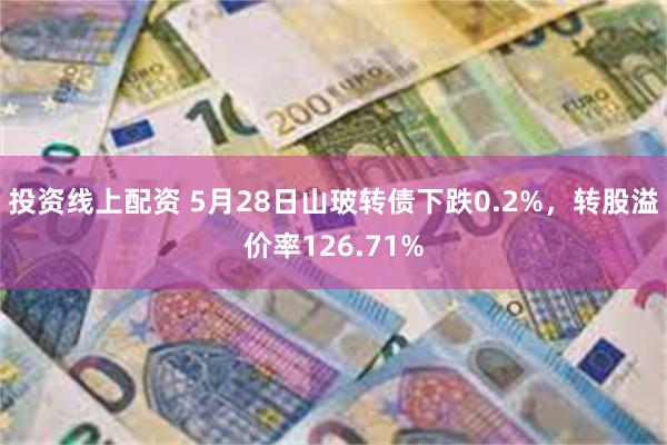 投资线上配资 5月28日山玻转债下跌0.2%，转股溢价率126.71%