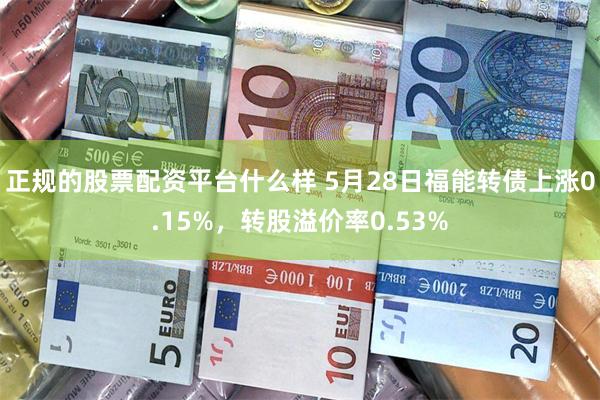 正规的股票配资平台什么样 5月28日福能转债上涨0.15%，转股溢价率0.53%