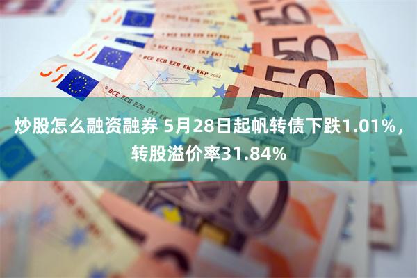 炒股怎么融资融券 5月28日起帆转债下跌1.01%，转股溢价率31.84%