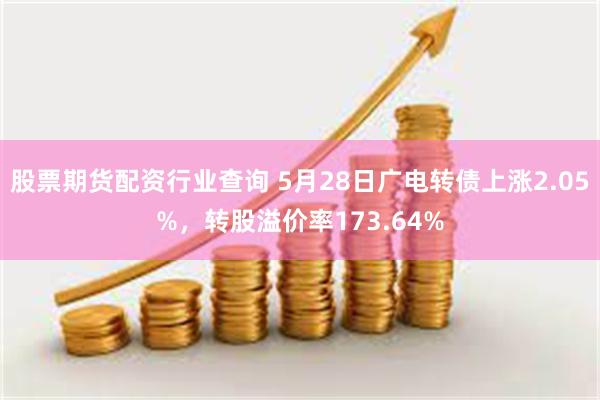 股票期货配资行业查询 5月28日广电转债上涨2.05%，转股溢价率173.64%