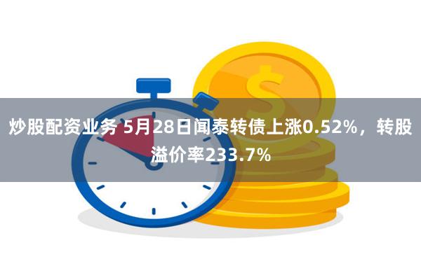 炒股配资业务 5月28日闻泰转债上涨0.52%，转股溢价率233.7%