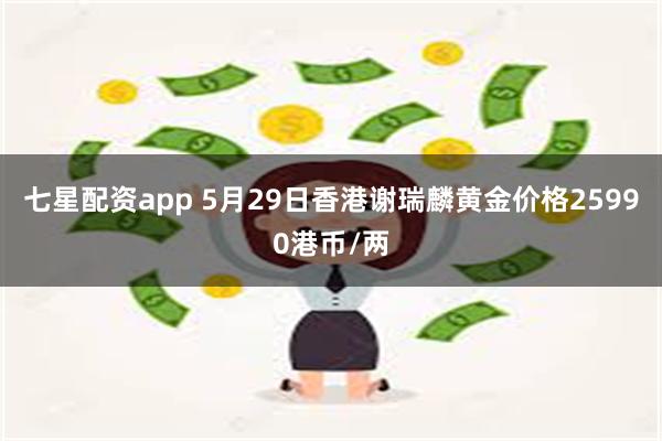 七星配资app 5月29日香港谢瑞麟黄金价格25990港币/两