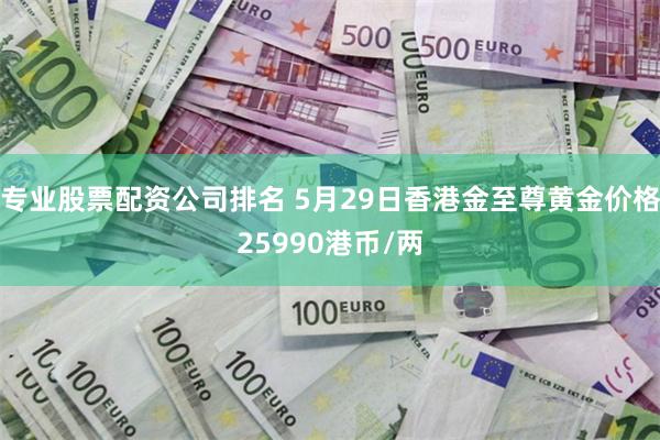 专业股票配资公司排名 5月29日香港金至尊黄金价格25990港币/两