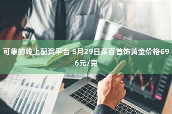 可靠的线上配资平台 5月29日菜百首饰黄金价格696元/克