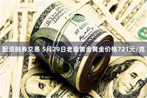 配资融券交易 5月29日老庙黄金黄金价格721元/克