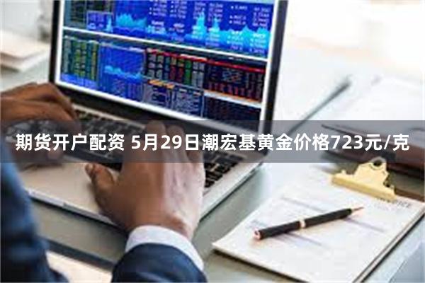 期货开户配资 5月29日潮宏基黄金价格723元/克