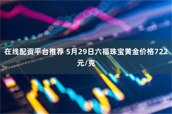 在线配资平台推荐 5月29日六福珠宝黄金价格722元/克