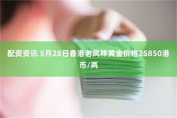 配资资讯 5月28日香港老凤祥黄金价格25850港币/两