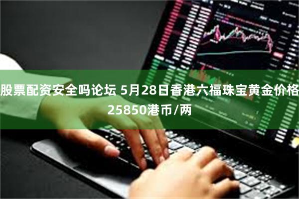 股票配资安全吗论坛 5月28日香港六福珠宝黄金价格25850港币/两