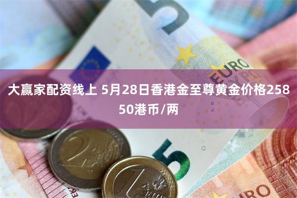 大赢家配资线上 5月28日香港金至尊黄金价格25850港币/两