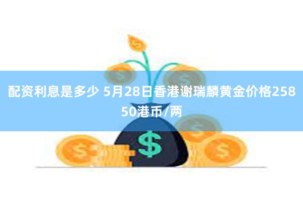 配资利息是多少 5月28日香港谢瑞麟黄金价格25850港币/两