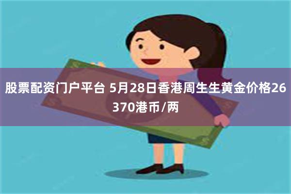 股票配资门户平台 5月28日香港周生生黄金价格26370港币/两