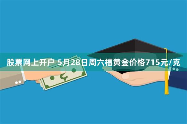 股票网上开户 5月28日周六福黄金价格715元/克