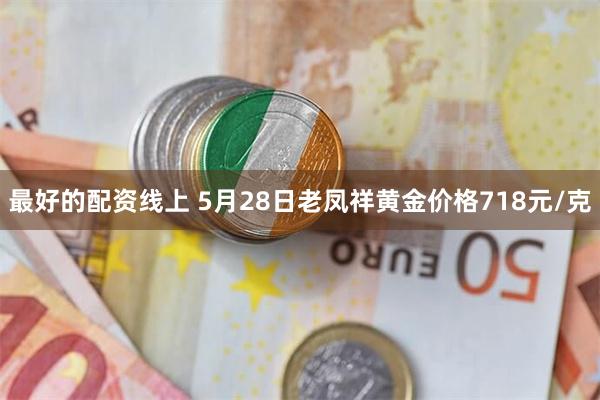 最好的配资线上 5月28日老凤祥黄金价格718元/克