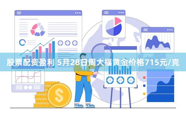 股票配资盈利 5月28日周大福黄金价格715元/克