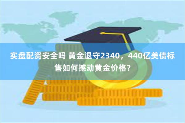 实盘配资安全吗 黄金退守2340，440亿美债标售如何撼动黄金价格？