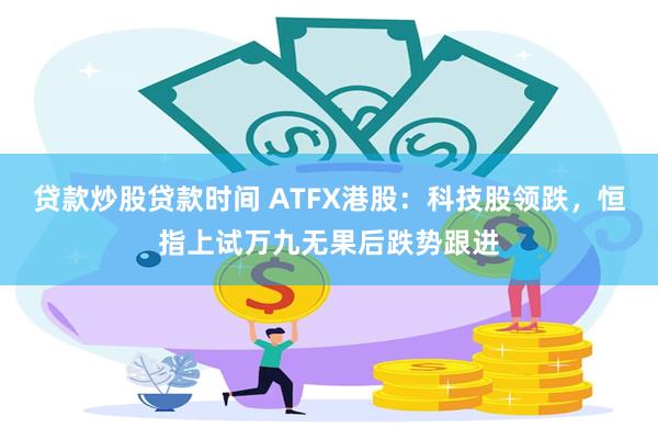 贷款炒股贷款时间 ATFX港股：科技股领跌，恒指上试万九无果后跌势跟进