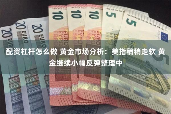 配资杠杆怎么做 黄金市场分析：美指稍稍走软 黄金继续小幅反弹整理中