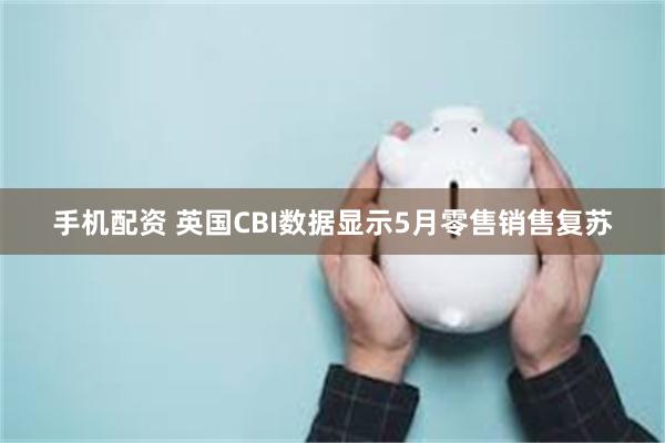 手机配资 英国CBI数据显示5月零售销售复苏