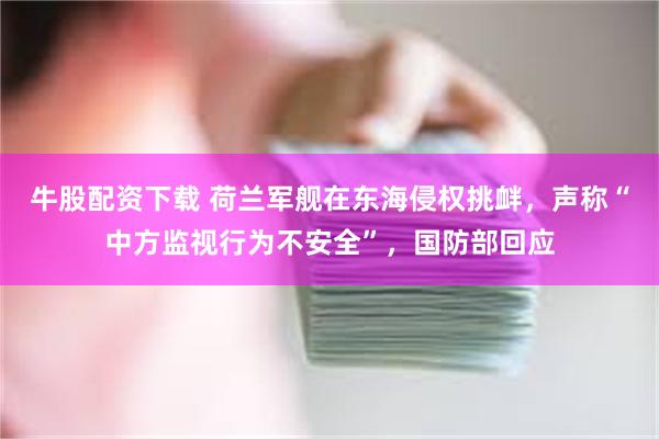 牛股配资下载 荷兰军舰在东海侵权挑衅，声称“中方监视行为不安全”，国防部回应