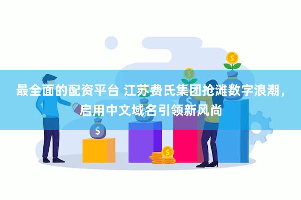 最全面的配资平台 江苏费氏集团抢滩数字浪潮，启用中文域名引领新风尚