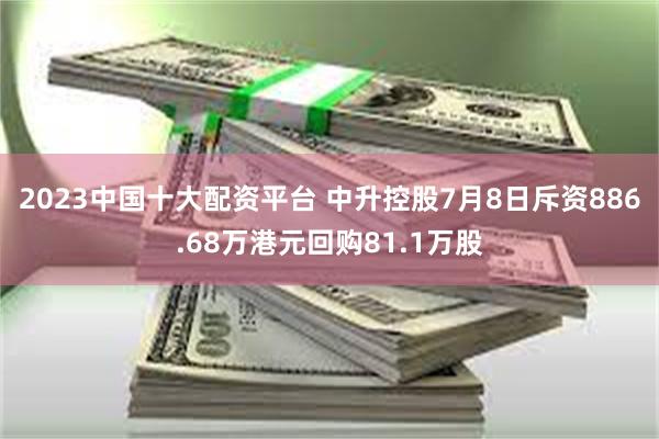 2023中国十大配资平台 中升控股7月8日斥资886.68万港元回购81.1万股