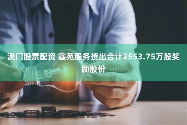 澳门股票配资 鑫苑服务授出合计2553.75万股奖励股份