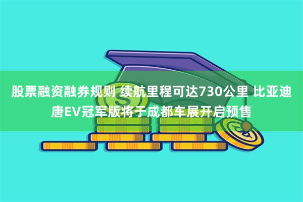 股票融资融券规则 续航里程可达730公里 比亚迪唐EV冠军版将于成都车展开启预售