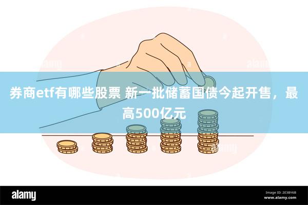 券商etf有哪些股票 新一批储蓄国债今起开售，最高500亿元