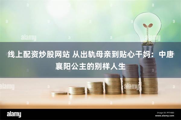 线上配资炒股网站 从出轨母亲到贴心干妈：中唐襄阳公主的别样人生