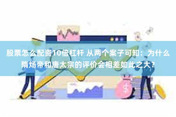 股票怎么配资10倍杠杆 从两个案子可知：为什么隋炀帝和唐太宗的评价会相差如此之大？