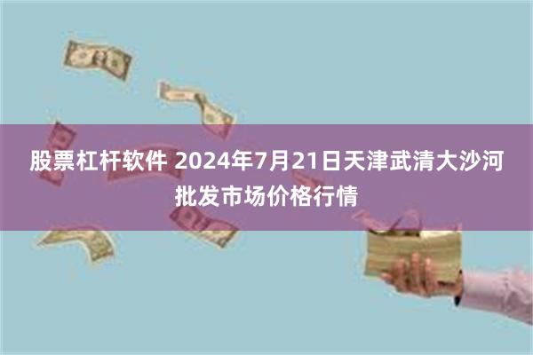 股票杠杆软件 2024年7月21日天津武清大沙河批发市场价格行情