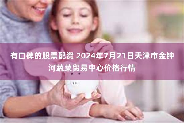 有口碑的股票配资 2024年7月21日天津市金钟河蔬菜贸易中心价格行情