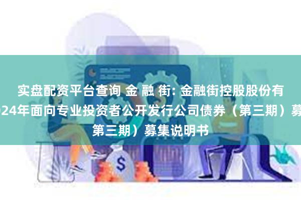 实盘配资平台查询 金 融 街: 金融街控股股份有限公司2024年面向专业投资者公开发行公司债券（第三期）募集说明书