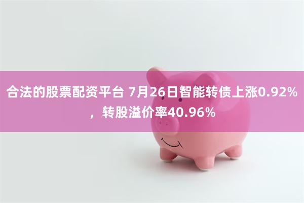 合法的股票配资平台 7月26日智能转债上涨0.92%，转股溢价率40.96%