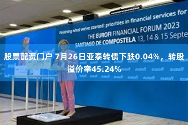 股票配资门户 7月26日亚泰转债下跌0.04%，转股溢价率45.24%