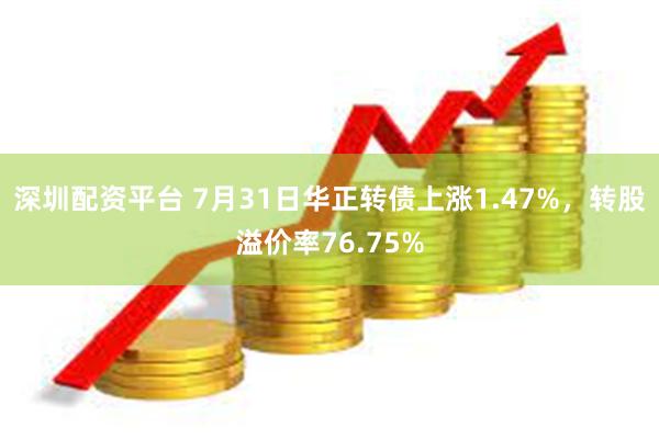 深圳配资平台 7月31日华正转债上涨1.47%，转股溢价率76.75%