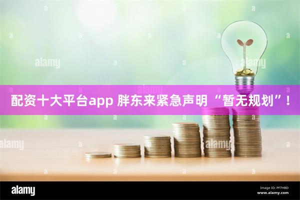 配资十大平台app 胖东来紧急声明 “暂无规划”！