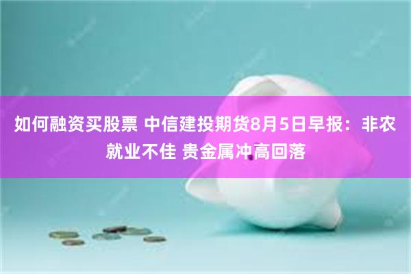 如何融资买股票 中信建投期货8月5日早报：非农就业不佳 贵金属冲高回落