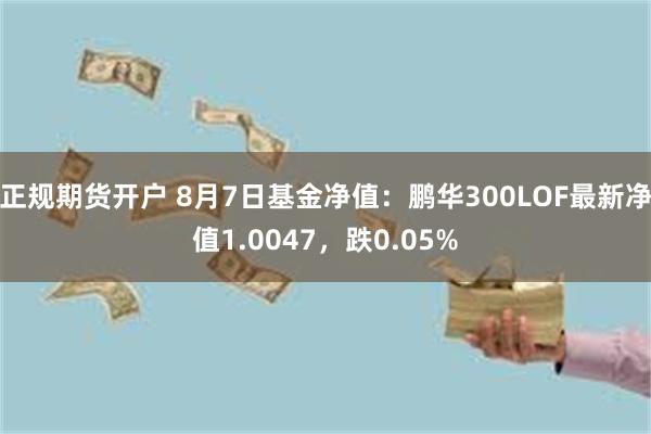 正规期货开户 8月7日基金净值：鹏华300LOF最新净值1.0047，跌0.05%