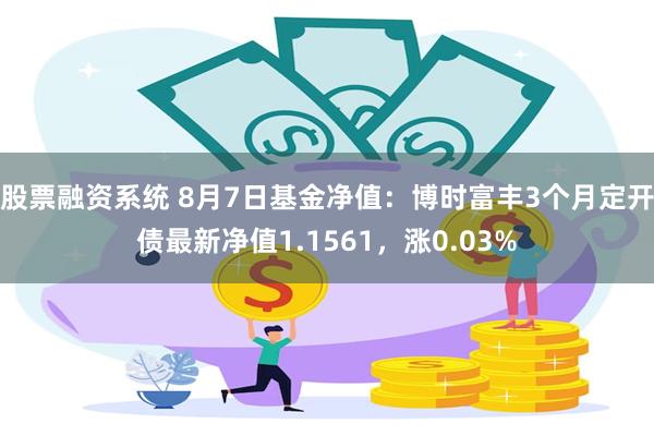 股票融资系统 8月7日基金净值：博时富丰3个月定开债最新净值1.1561，涨0.03%