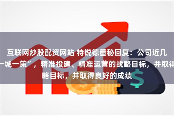 互联网炒股配资网站 特锐德董秘回复：公司近几年来实施“一城一策”，精准投建、精准运营的战略目标，并取得良好的成绩