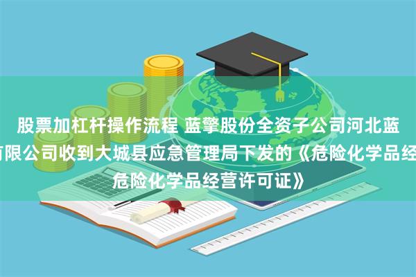 股票加杠杆操作流程 蓝擎股份全资子公司河北蓝擎新材料有限公司收到大城县应急管理局下发的《危险化学品经营许可证》