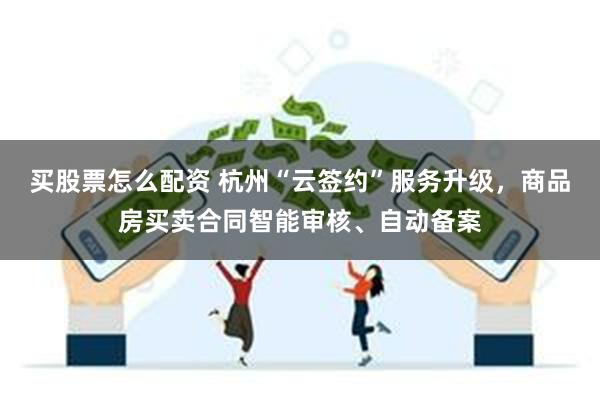 买股票怎么配资 杭州“云签约”服务升级，商品房买卖合同智能审核、自动备案